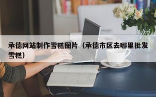 南城承德网站制作雪糕图片（承德市区去哪里批发雪糕）