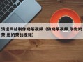 南城清远网站制作奶茶视频（做奶茶视频,学做奶茶,做奶茶的视频）