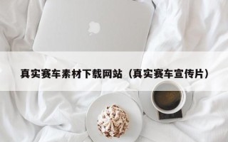 南城真实赛车素材下载网站（真实赛车宣传片）