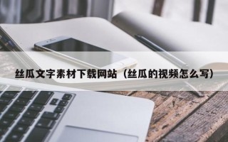 南城丝瓜文字素材下载网站（丝瓜的视频怎么写）