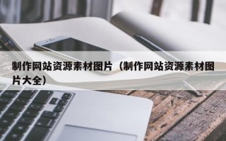 南城制作网站资源素材图片（制作网站资源素材图片大全）